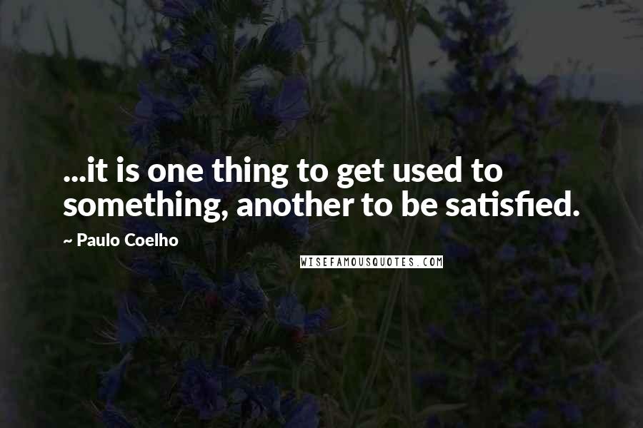 Paulo Coelho Quotes: ...it is one thing to get used to something, another to be satisfied.