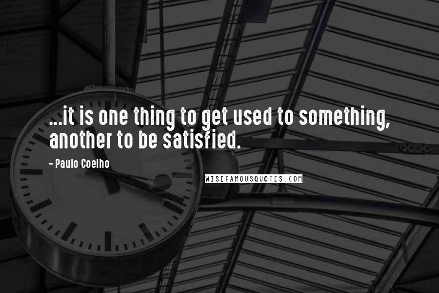Paulo Coelho Quotes: ...it is one thing to get used to something, another to be satisfied.