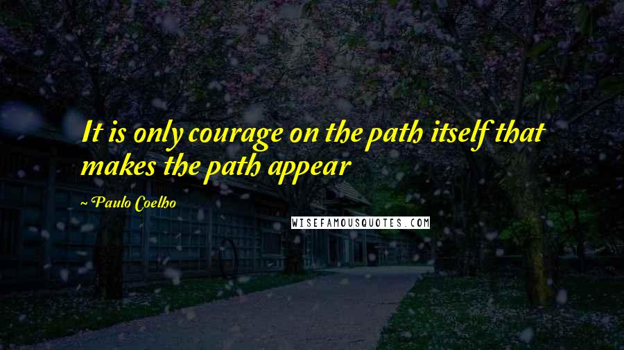 Paulo Coelho Quotes: It is only courage on the path itself that makes the path appear