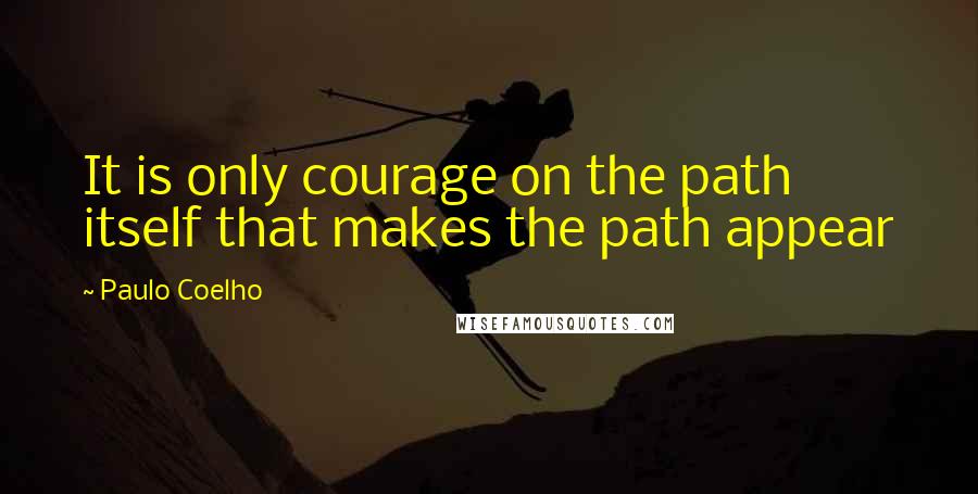 Paulo Coelho Quotes: It is only courage on the path itself that makes the path appear