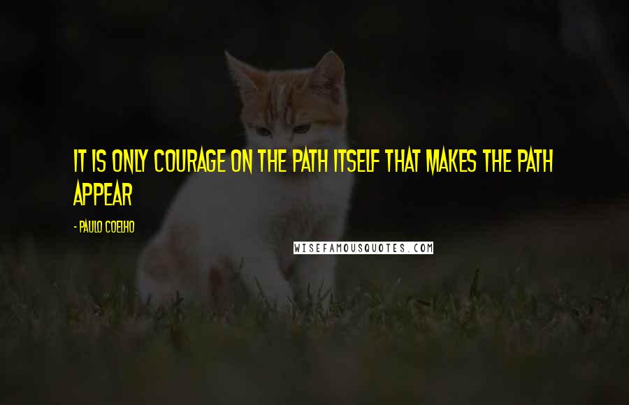 Paulo Coelho Quotes: It is only courage on the path itself that makes the path appear