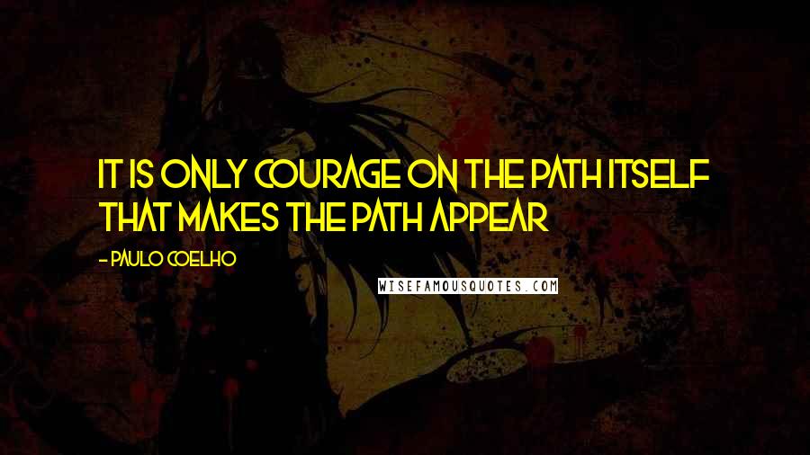 Paulo Coelho Quotes: It is only courage on the path itself that makes the path appear