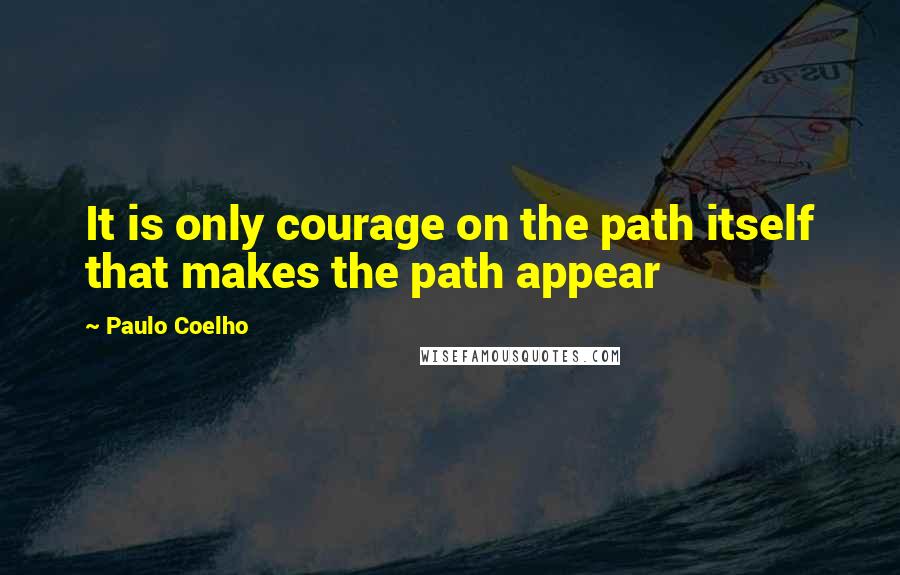 Paulo Coelho Quotes: It is only courage on the path itself that makes the path appear