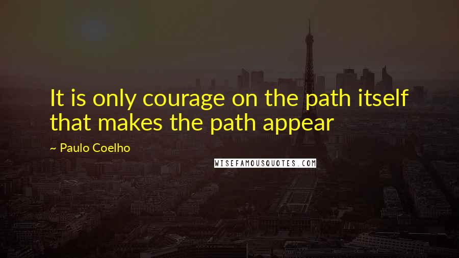 Paulo Coelho Quotes: It is only courage on the path itself that makes the path appear