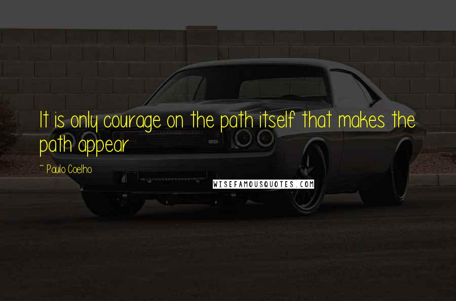 Paulo Coelho Quotes: It is only courage on the path itself that makes the path appear