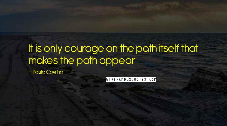 Paulo Coelho Quotes: It is only courage on the path itself that makes the path appear