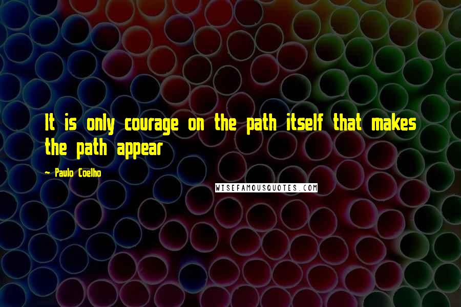 Paulo Coelho Quotes: It is only courage on the path itself that makes the path appear