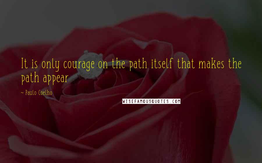 Paulo Coelho Quotes: It is only courage on the path itself that makes the path appear