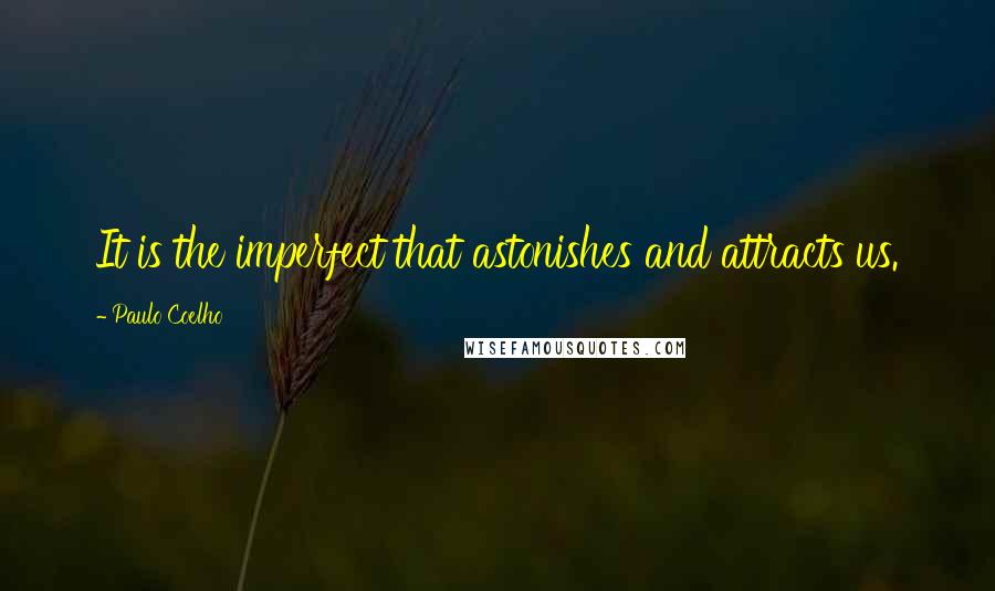 Paulo Coelho Quotes: It is the imperfect that astonishes and attracts us.