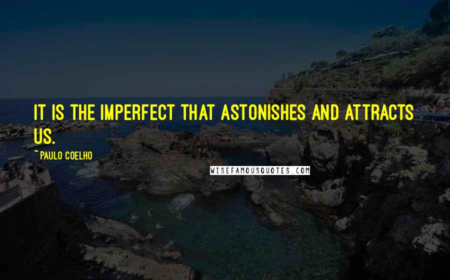 Paulo Coelho Quotes: It is the imperfect that astonishes and attracts us.