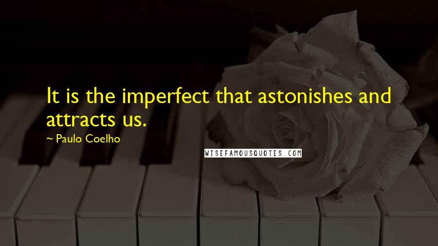 Paulo Coelho Quotes: It is the imperfect that astonishes and attracts us.