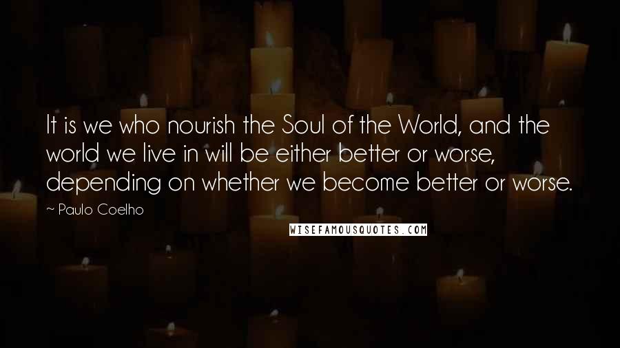 Paulo Coelho Quotes: It is we who nourish the Soul of the World, and the world we live in will be either better or worse, depending on whether we become better or worse.