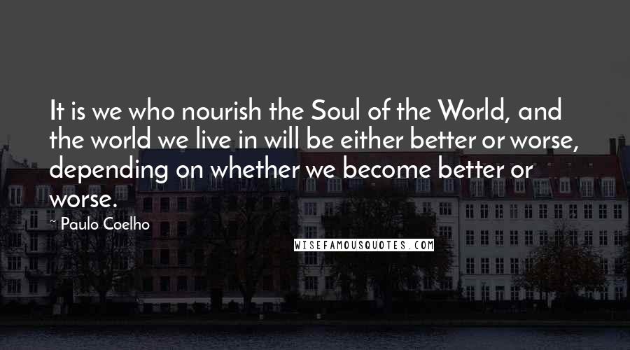 Paulo Coelho Quotes: It is we who nourish the Soul of the World, and the world we live in will be either better or worse, depending on whether we become better or worse.