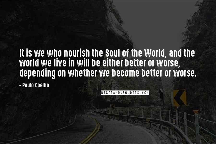 Paulo Coelho Quotes: It is we who nourish the Soul of the World, and the world we live in will be either better or worse, depending on whether we become better or worse.