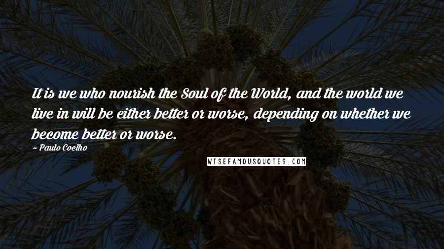 Paulo Coelho Quotes: It is we who nourish the Soul of the World, and the world we live in will be either better or worse, depending on whether we become better or worse.