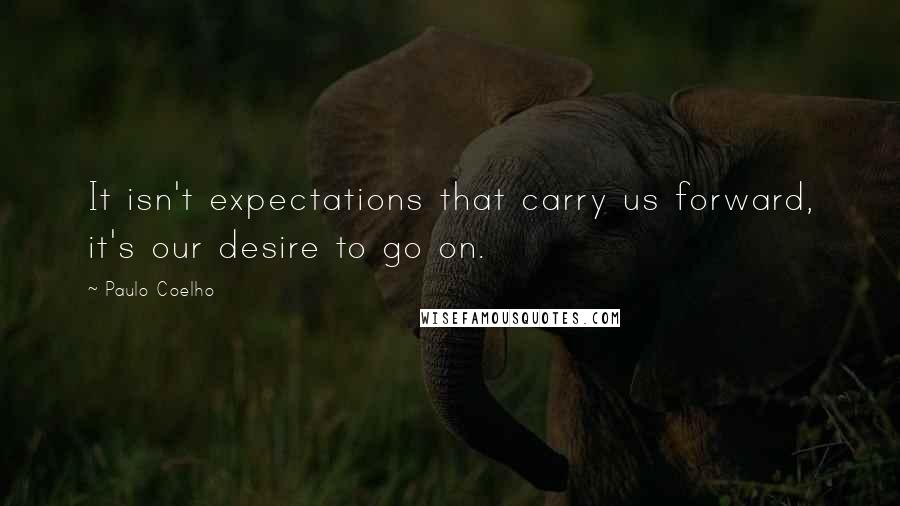 Paulo Coelho Quotes: It isn't expectations that carry us forward, it's our desire to go on.
