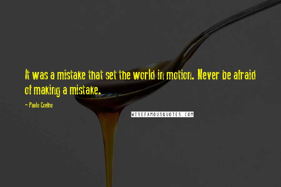 Paulo Coelho Quotes: It was a mistake that set the world in motion. Never be afraid of making a mistake.