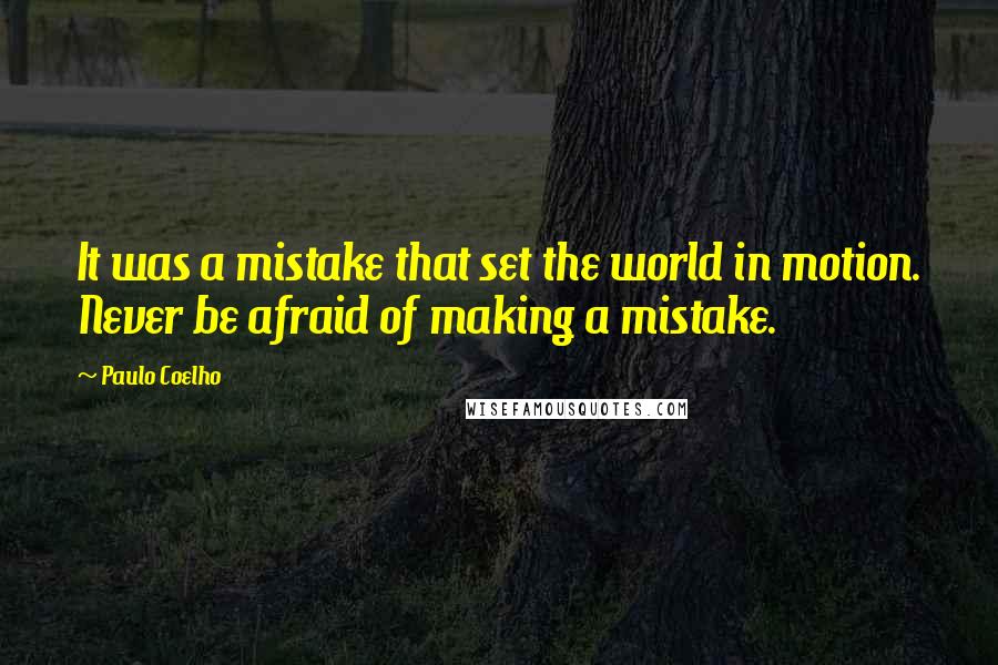 Paulo Coelho Quotes: It was a mistake that set the world in motion. Never be afraid of making a mistake.