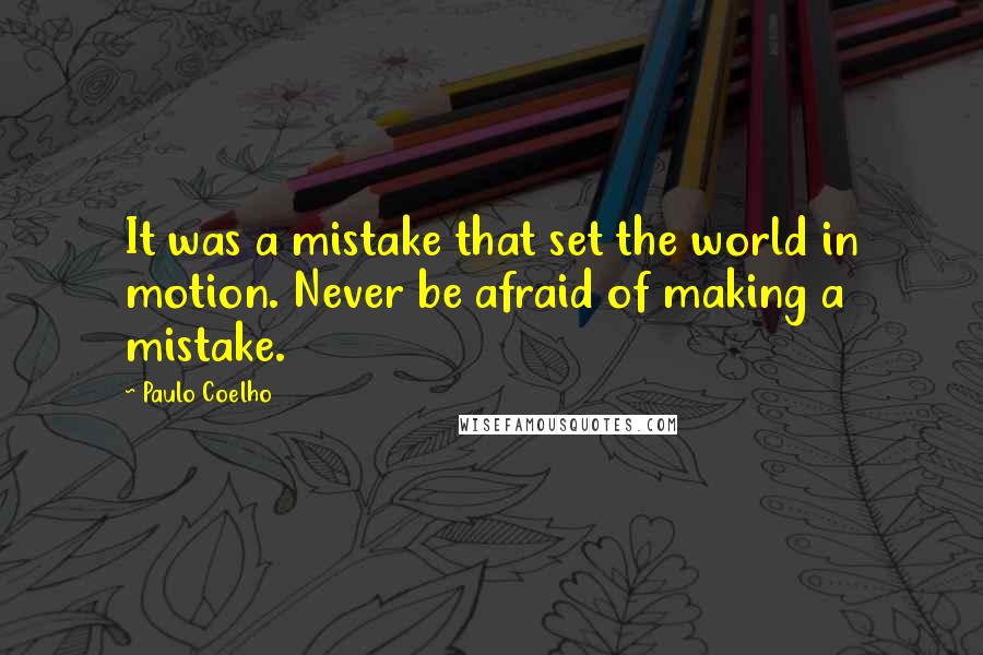 Paulo Coelho Quotes: It was a mistake that set the world in motion. Never be afraid of making a mistake.