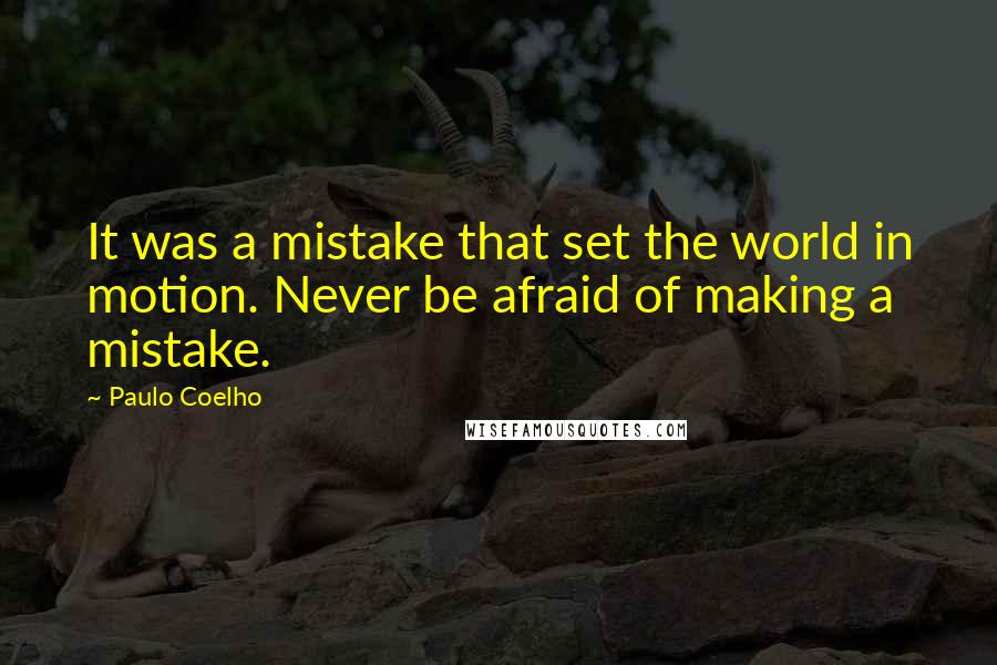 Paulo Coelho Quotes: It was a mistake that set the world in motion. Never be afraid of making a mistake.