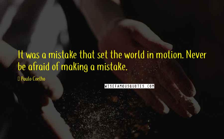 Paulo Coelho Quotes: It was a mistake that set the world in motion. Never be afraid of making a mistake.