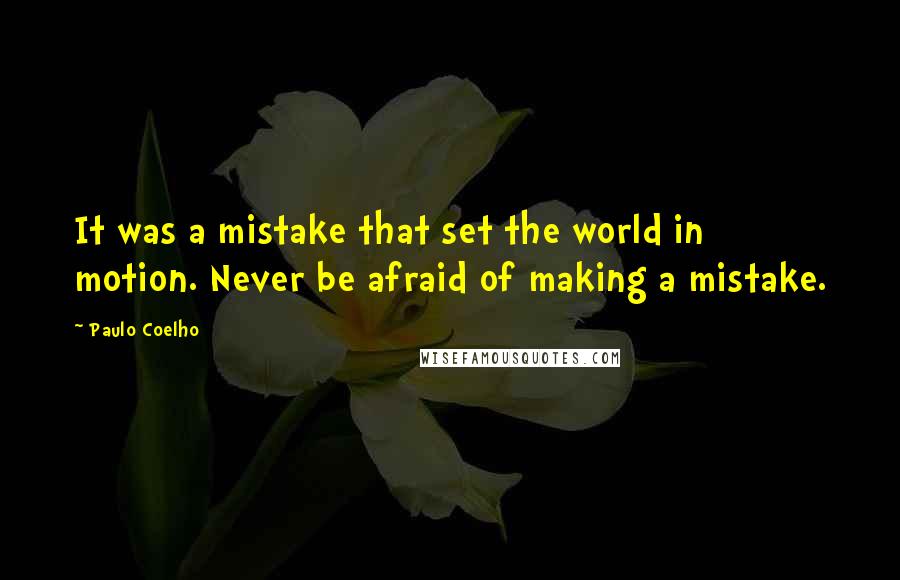 Paulo Coelho Quotes: It was a mistake that set the world in motion. Never be afraid of making a mistake.