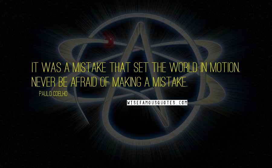 Paulo Coelho Quotes: It was a mistake that set the world in motion. Never be afraid of making a mistake.