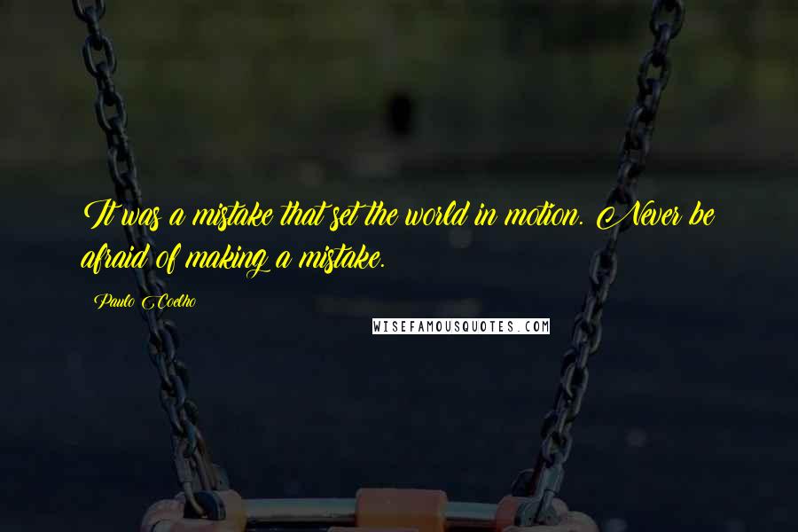 Paulo Coelho Quotes: It was a mistake that set the world in motion. Never be afraid of making a mistake.