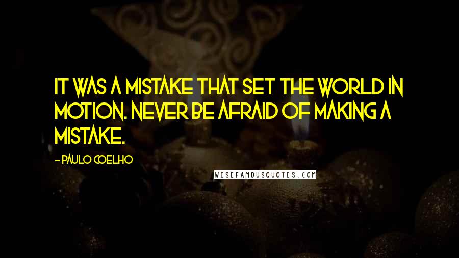 Paulo Coelho Quotes: It was a mistake that set the world in motion. Never be afraid of making a mistake.