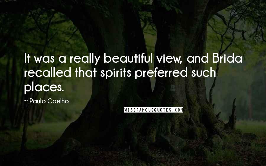 Paulo Coelho Quotes: It was a really beautiful view, and Brida recalled that spirits preferred such places.