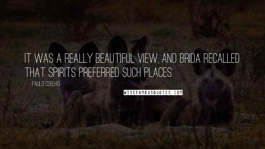 Paulo Coelho Quotes: It was a really beautiful view, and Brida recalled that spirits preferred such places.