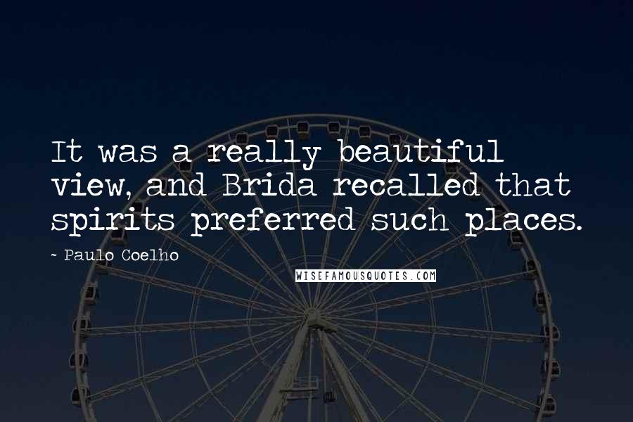 Paulo Coelho Quotes: It was a really beautiful view, and Brida recalled that spirits preferred such places.