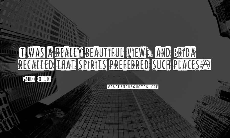 Paulo Coelho Quotes: It was a really beautiful view, and Brida recalled that spirits preferred such places.