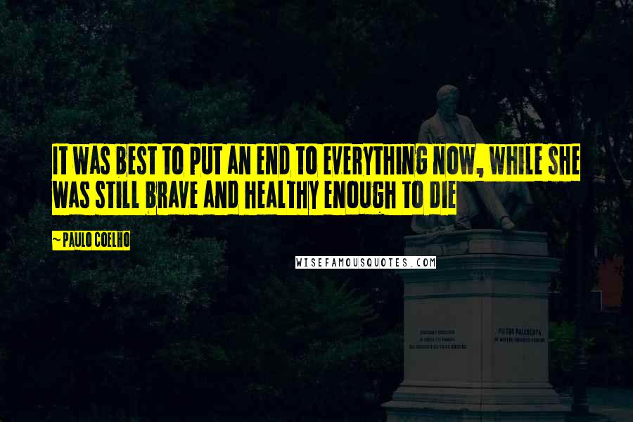 Paulo Coelho Quotes: It was best to put an end to everything now, while she was still brave and healthy enough to die