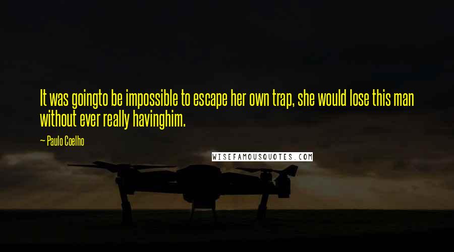 Paulo Coelho Quotes: It was goingto be impossible to escape her own trap, she would lose this man without ever really havinghim.