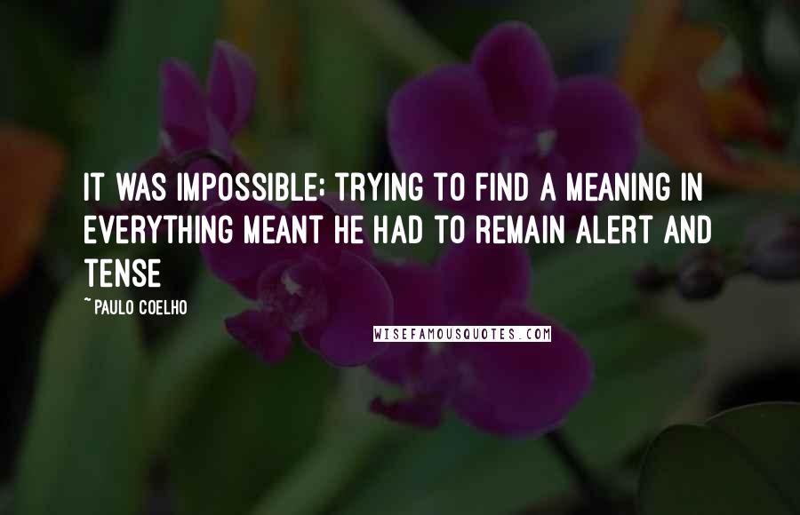 Paulo Coelho Quotes: it was impossible; trying to find a meaning in everything meant he had to remain alert and tense