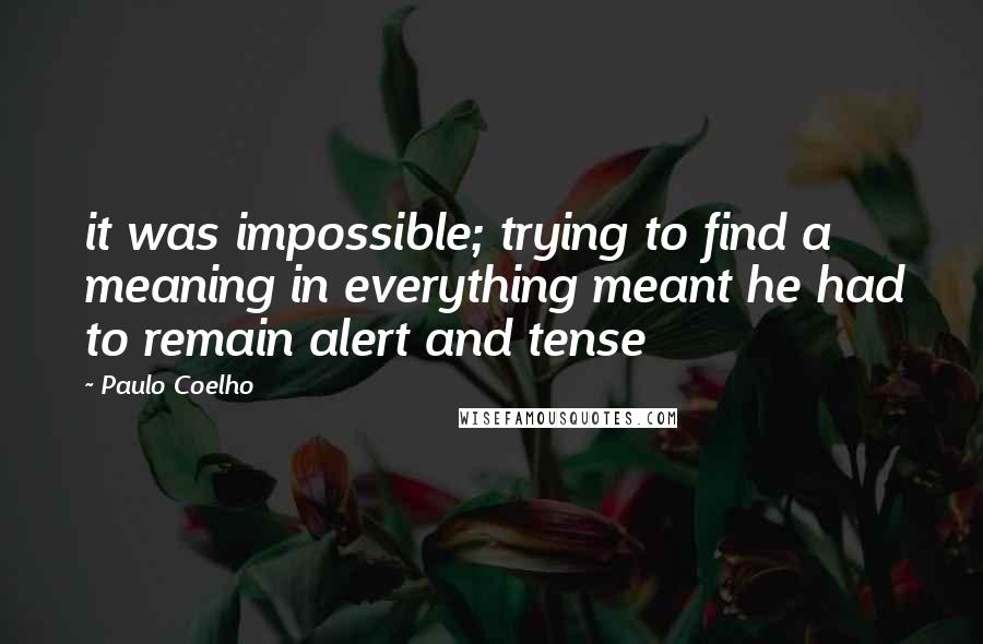 Paulo Coelho Quotes: it was impossible; trying to find a meaning in everything meant he had to remain alert and tense