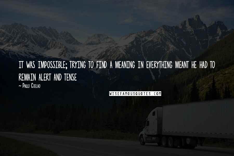 Paulo Coelho Quotes: it was impossible; trying to find a meaning in everything meant he had to remain alert and tense