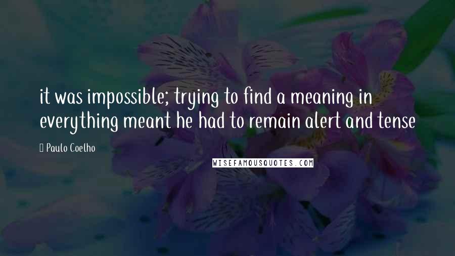 Paulo Coelho Quotes: it was impossible; trying to find a meaning in everything meant he had to remain alert and tense