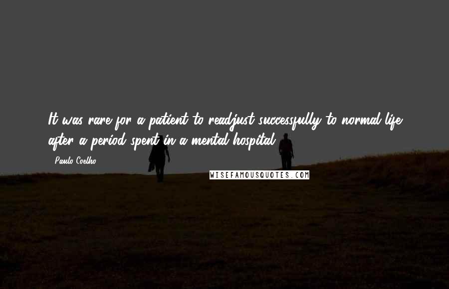 Paulo Coelho Quotes: It was rare for a patient to readjust successfully to normal life after a period spent in a mental hospital.