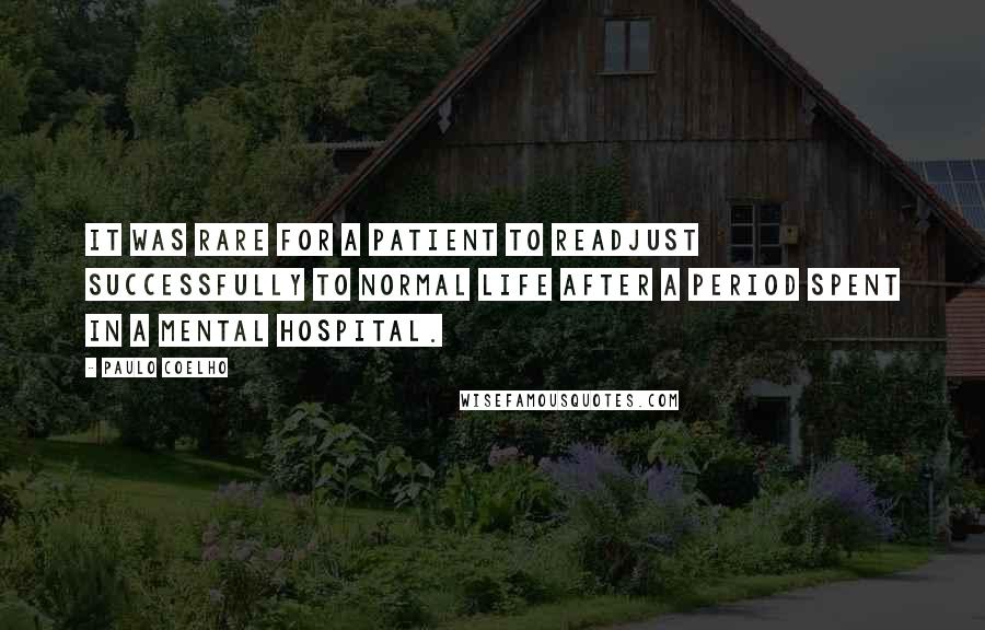 Paulo Coelho Quotes: It was rare for a patient to readjust successfully to normal life after a period spent in a mental hospital.