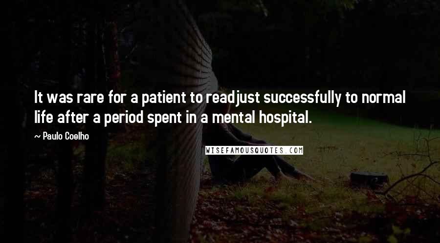 Paulo Coelho Quotes: It was rare for a patient to readjust successfully to normal life after a period spent in a mental hospital.