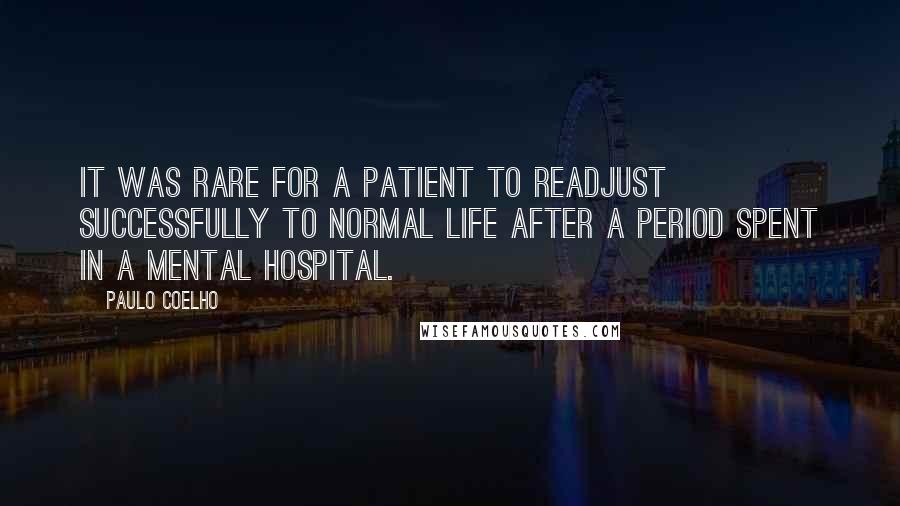 Paulo Coelho Quotes: It was rare for a patient to readjust successfully to normal life after a period spent in a mental hospital.