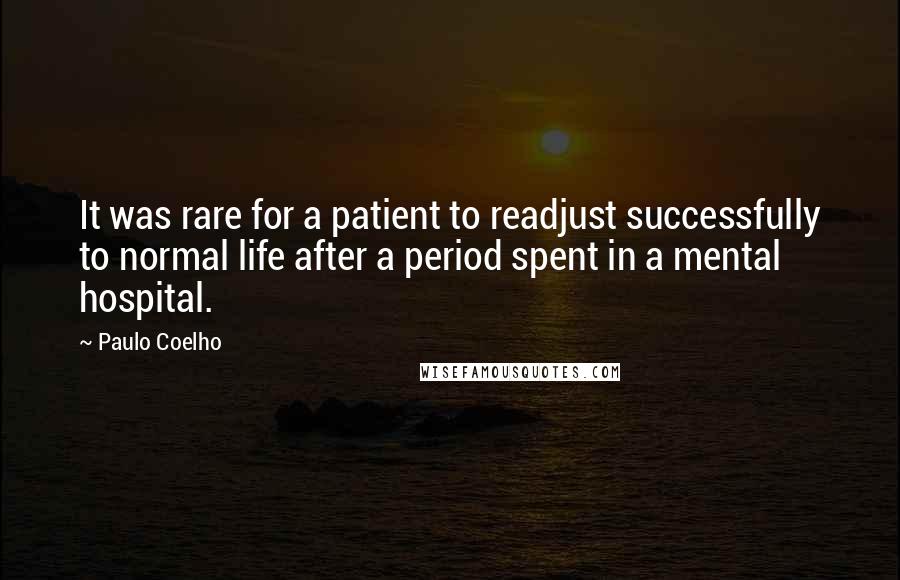 Paulo Coelho Quotes: It was rare for a patient to readjust successfully to normal life after a period spent in a mental hospital.