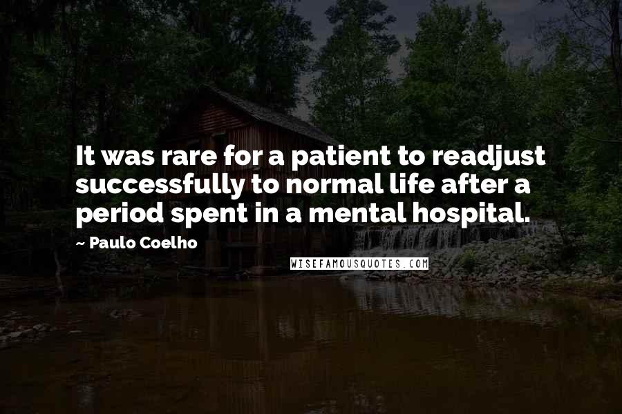 Paulo Coelho Quotes: It was rare for a patient to readjust successfully to normal life after a period spent in a mental hospital.