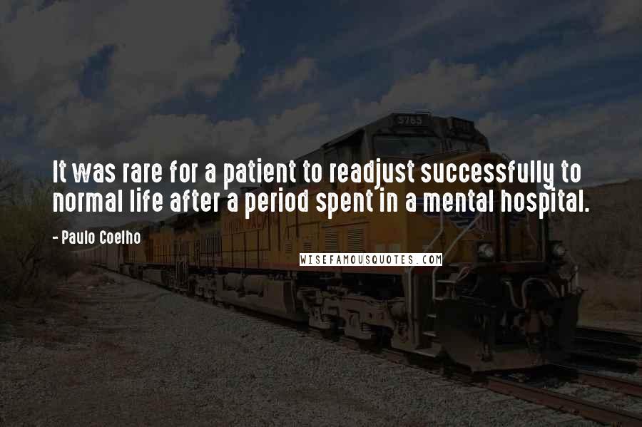 Paulo Coelho Quotes: It was rare for a patient to readjust successfully to normal life after a period spent in a mental hospital.