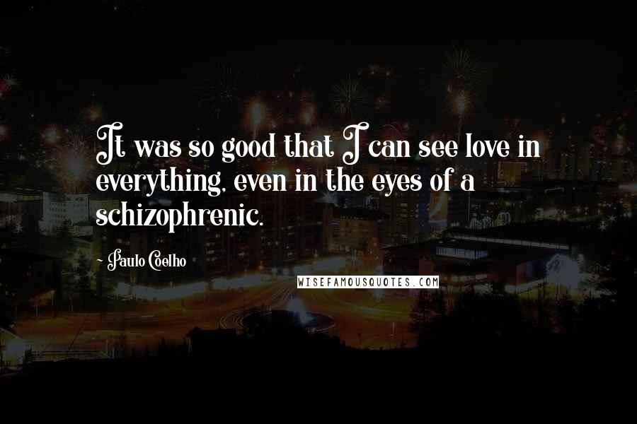 Paulo Coelho Quotes: It was so good that I can see love in everything, even in the eyes of a schizophrenic.