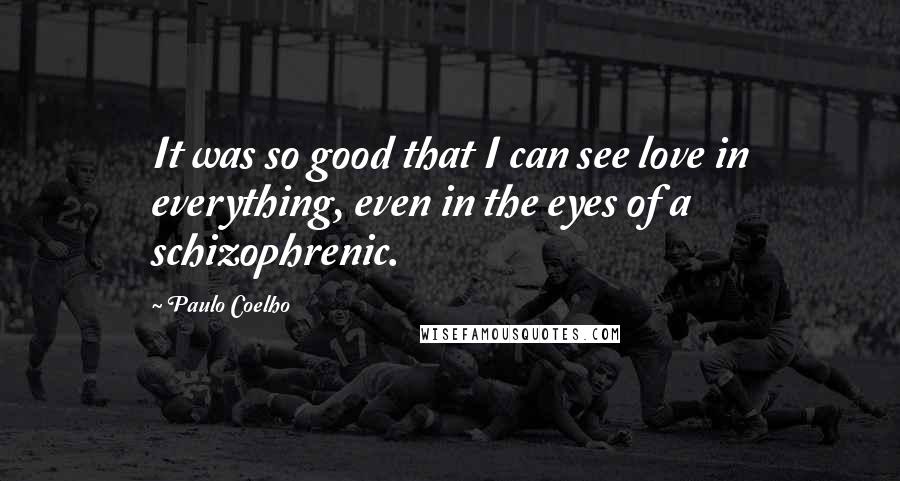 Paulo Coelho Quotes: It was so good that I can see love in everything, even in the eyes of a schizophrenic.