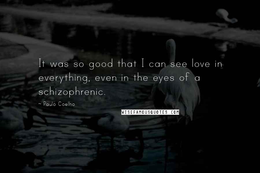 Paulo Coelho Quotes: It was so good that I can see love in everything, even in the eyes of a schizophrenic.