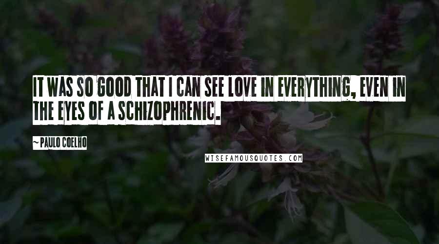 Paulo Coelho Quotes: It was so good that I can see love in everything, even in the eyes of a schizophrenic.